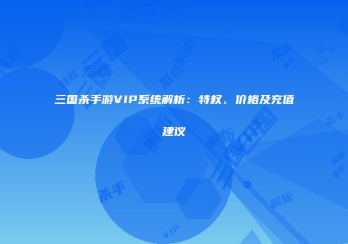 三国杀手游VIP系统解析：特权、价格及充值建议
