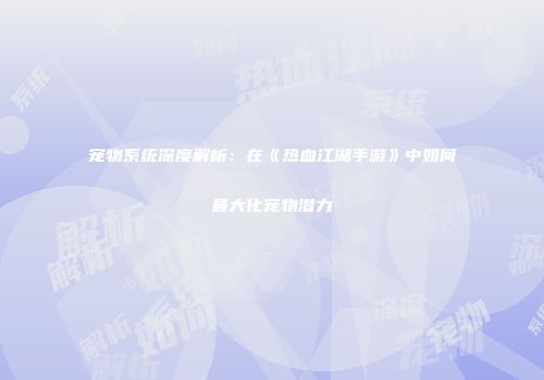 宠物系统深度解析：在《热血江湖手游》中如何最大化宠物潜力