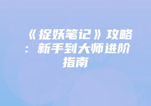 《捉妖笔记》攻略：新手到大师进阶指南