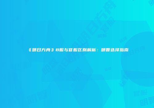《明日方舟》B服与官服区别解析：明智选择指南