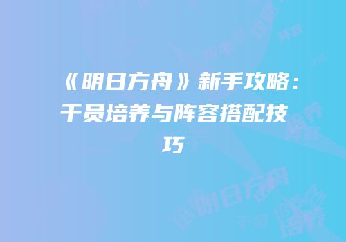 《明日方舟》新手攻略：干员培养与阵容搭配技巧