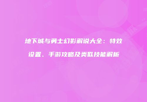 地下城与勇士幻影解说大全：特效设置、手游攻略及类似技能解析