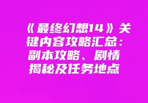 《最终幻想14》关键内容攻略汇总：副本攻略、剧情揭秘及任务地点