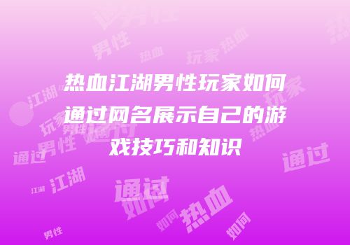 热血江湖男性玩家如何通过网名展示自己的游戏技巧和知识