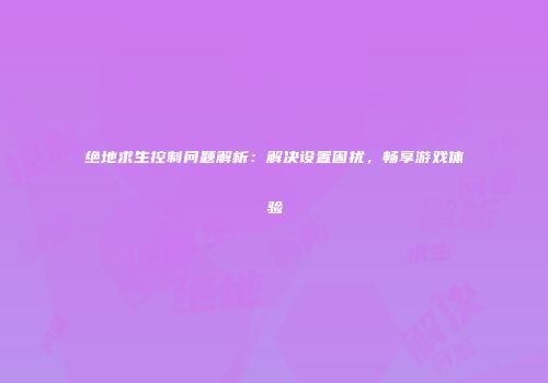 绝地求生控制问题解析：解决设置困扰，畅享游戏体验