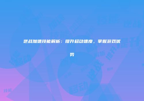 逆战加速技能解析：提升移动速度，掌握游戏优势