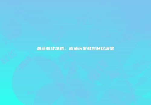 碧蓝航线攻略：咸鱼玩家教你轻松满星