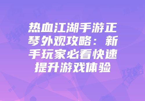 热血江湖手游正琴外观攻略：新手玩家必看快速提升游戏体验