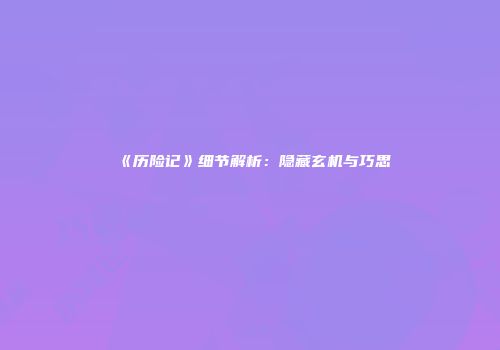《历险记》细节解析：隐藏玄机与巧思