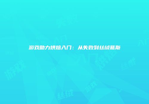 游戏助力烘焙入门：从失败到丝绒慕斯