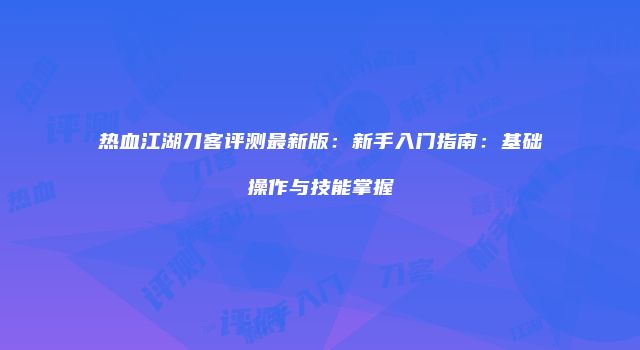 热血江湖刀客评测最新版：新手入门指南：基础操作与技能掌握