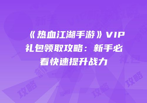 《热血江湖手游》VIP礼包领取攻略：新手必看快速提升战力
