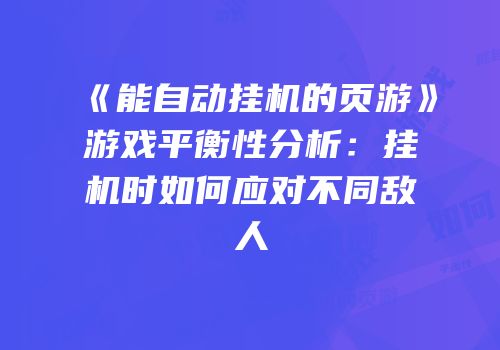 《能自动挂机的页游》游戏平衡性分析：挂机时如何应对不同敌人
