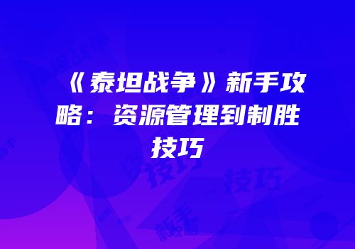 《泰坦战争》新手攻略：资源管理到制胜技巧
