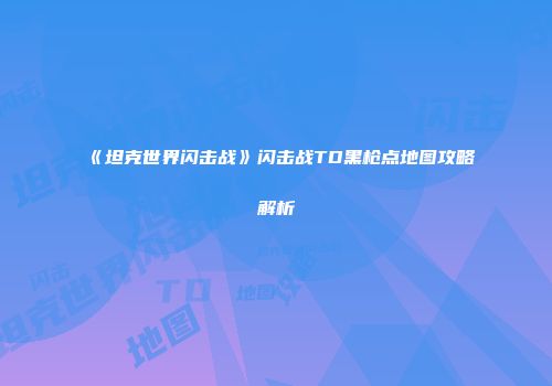 《坦克世界闪击战》闪击战TD黑枪点地图攻略解析