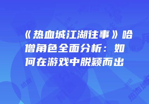 《热血城江湖往事》哈僧角色全面分析：如何在游戏中脱颖而出