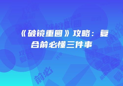 《破镜重圆》攻略：复合前必懂三件事