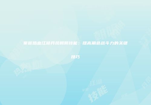 掌握热血江湖丹凤朝阴技能：提高角色战斗力的关键技巧