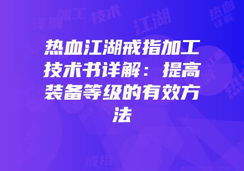 热血江湖戒指加工技术书详解:提高装备等级的有效方法