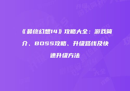 《最终幻想14》攻略大全：游戏简介、BOSS攻略、升级路线及快速升级方法