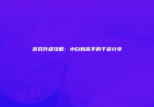 游戏升级攻略：小白到高手的干货分享