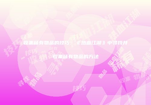 收集稀有物品的技巧：《热血江湖》中寻找并收集稀有物品的方法