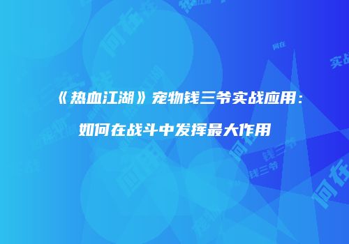 《热血江湖》宠物钱三爷实战应用：如何在战斗中发挥最大作用