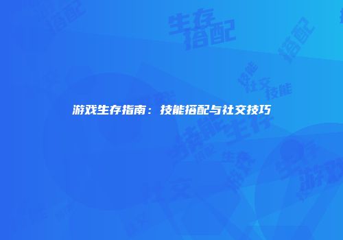 游戏生存指南：技能搭配与社交技巧