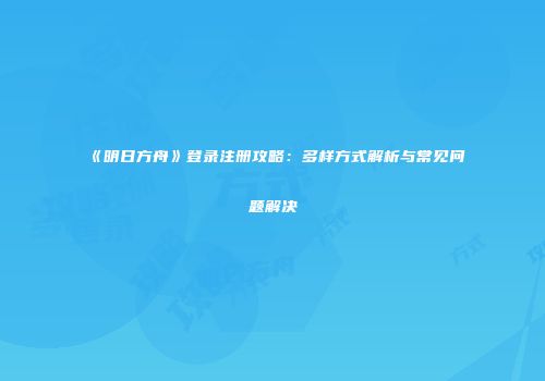 《明日方舟》登录注册攻略：多样方式解析与常见问题解决