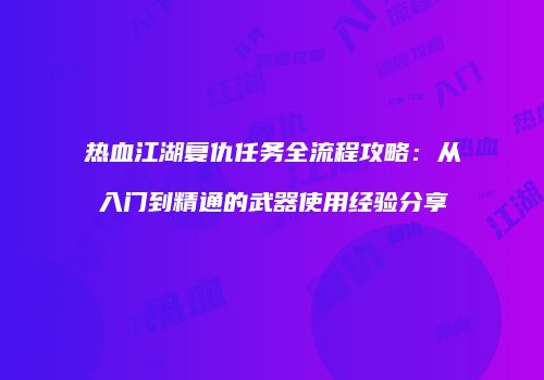 热血江湖复仇任务全流程攻略：从入门到精通的武器使用经验分享