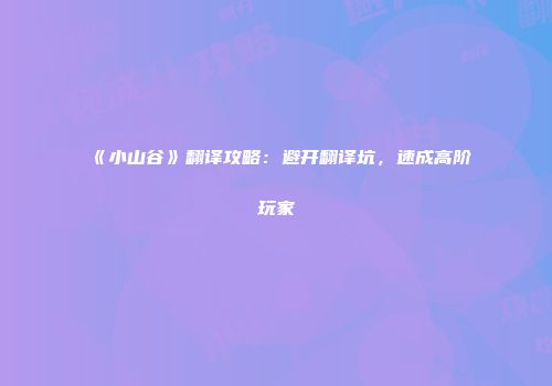 《小山谷》翻译攻略：避开翻译坑，速成高阶玩家