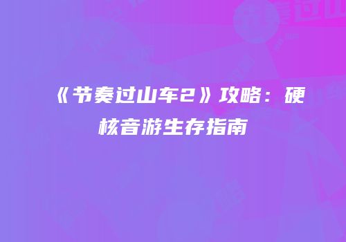 《节奏过山车2》攻略：硬核音游生存指南