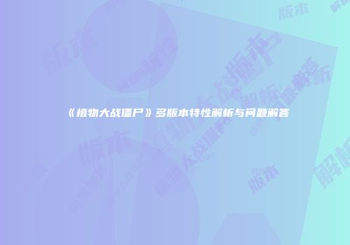 《植物大战僵尸》多版本特性解析与问题解答