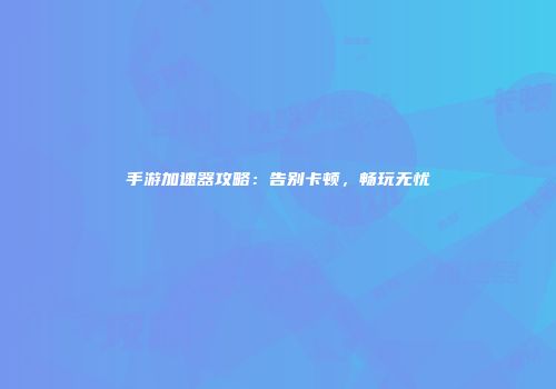 手游加速器攻略：告别卡顿，畅玩无忧