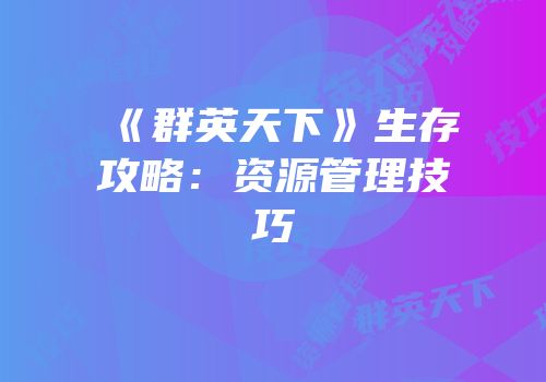 《群英天下》生存攻略：资源管理技巧
