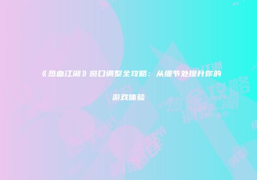 《热血江湖》窗口调整全攻略：从细节处提升你的游戏体验