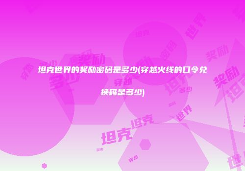 坦克世界的奖励密码是多少(穿越火线的口令兑换码是多少)