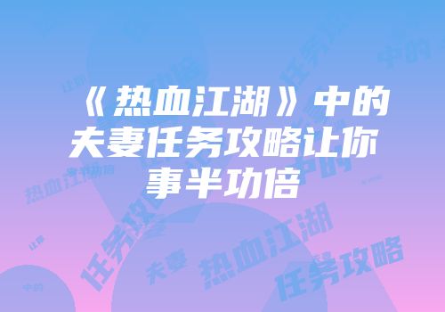 《热血江湖》中的夫妻任务攻略让你事半功倍