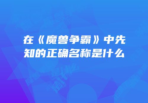 在《魔兽争霸》中先知的正确名称是什么