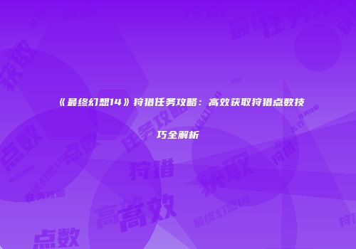 《最终幻想14》狩猎任务攻略：高效获取狩猎点数技巧全解析