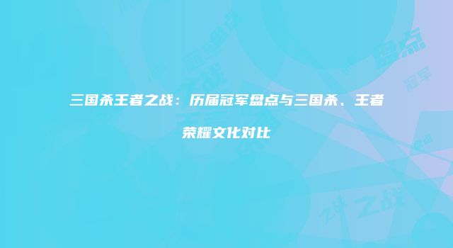 三国杀王者之战：历届冠军盘点与三国杀、王者荣耀文化对比