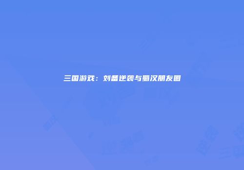 三国游戏：刘备逆袭与蜀汉朋友圈
