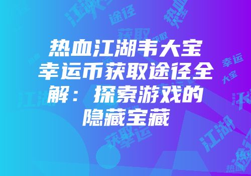 热血江湖韦大宝幸运币获取途径全解：探索游戏的隐藏宝藏