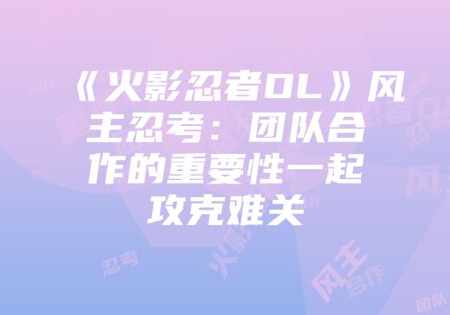 《火影忍者OL》风主忍考：团队合作的重要性一起攻克难关
