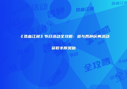 《热血江湖》节日活动全攻略：参与各种庆典活动获取丰厚奖励