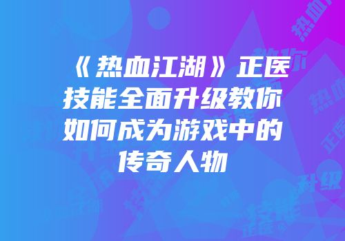 《热血江湖》正医技能全面升级教你如何成为游戏中的传奇人物