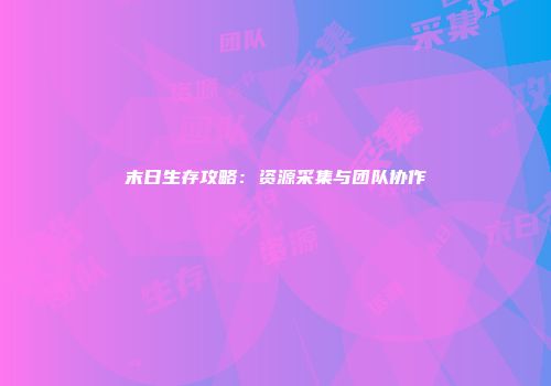 末日生存攻略：资源采集与团队协作