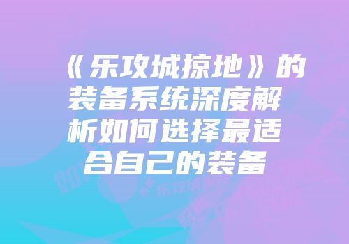《乐攻城掠地》的装备系统深度解析如何选择最适合自己的装备