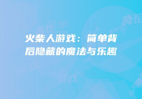 火柴人游戏：简单背后隐藏的魔法与乐趣
