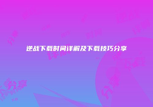 逆战下载时间详解及下载技巧分享